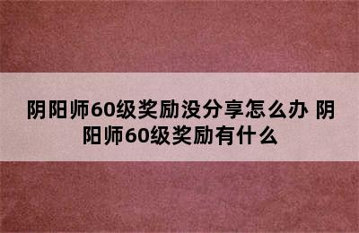 阴阳师60级奖励没分享怎么办 阴阳师60级奖励有什么